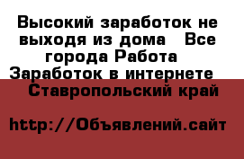 Высокий заработок не выходя из дома - Все города Работа » Заработок в интернете   . Ставропольский край